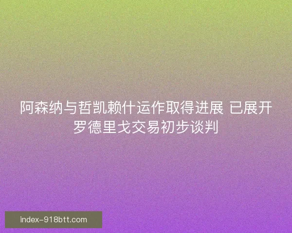 阿森纳与哲凯赖什运作取得进展 已展开罗德里戈交易初步谈判 阿森纳与哲凯赖什运作取得进展 已展开罗德里戈交易初步谈判