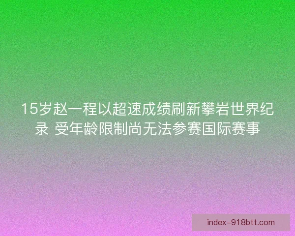 15岁赵一程以超速成绩刷新攀岩世界纪录 受年龄限制尚无法参赛国际赛事