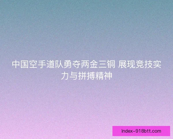 中国空手道队勇夺两金三铜 展现竞技实力与拼搏精神