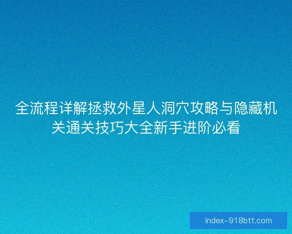 全流程详解拯救外星人洞穴攻略与隐藏机关通关技巧大全新手进阶必看 全流程详解拯救外星人洞穴攻略与隐藏机关通关技巧大全新手进阶必看