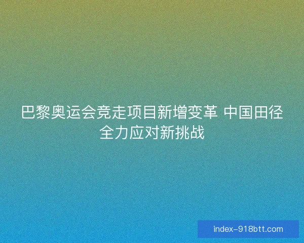 巴黎奥运会竞走项目新增变革 中国田径全力应对新挑战 巴黎奥运会竞走项目新增变革 中国田径全力应对新挑战