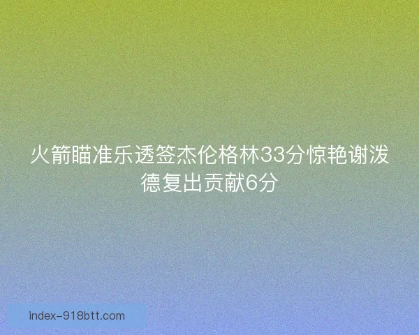 火箭瞄准乐透签杰伦格林33分惊艳谢泼德复出贡献6分 火箭瞄准乐透签杰伦格林33分惊艳谢泼德复出贡献6分