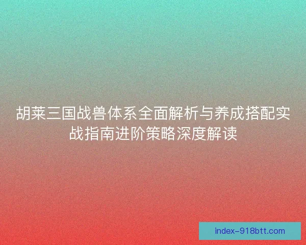 胡莱三国战兽体系全面解析与养成搭配实战指南进阶策略深度解读 胡莱三国战兽体系全面解析与养成搭配实战指南进阶策略深度解读