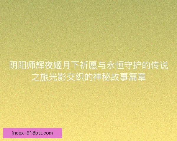 阴阳师辉夜姬月下祈愿与永恒守护的传说之旅光影交织的神秘故事篇章