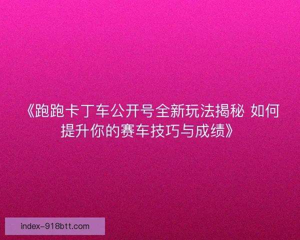 《跑跑卡丁车公开号全新玩法揭秘 如何提升你的赛车技巧与成绩》 《跑跑卡丁车公开号全新玩法揭秘 如何提升你的赛车技巧与成绩》