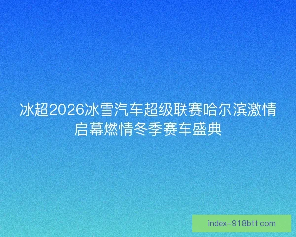 冰超2026冰雪汽车超级联赛哈尔滨激情启幕燃情冬季赛车盛典 冰超2026冰雪汽车超级联赛哈尔滨激情启幕燃情冬季赛车盛典