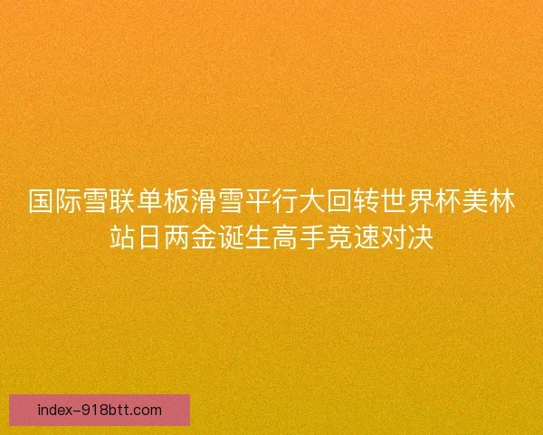 国际雪联单板滑雪平行大回转世界杯美林站日两金诞生高手竞速对决
