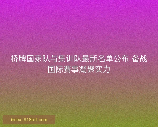 桥牌国家队与集训队最新名单公布 备战国际赛事凝聚实力 桥牌国家队与集训队最新名单公布 备战国际赛事凝聚实力