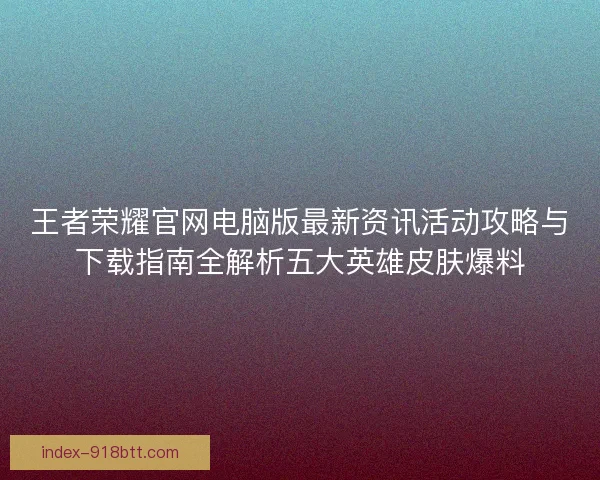 王者荣耀官网电脑版最新资讯活动攻略与下载指南全解析五大英雄皮肤爆料