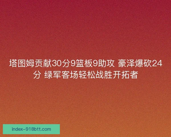 塔图姆贡献30分9篮板9助攻 豪泽爆砍24分 绿军客场轻松战胜开拓者 塔图姆贡献30分9篮板9助攻 豪泽爆砍24分 绿军客场轻松战胜开拓者