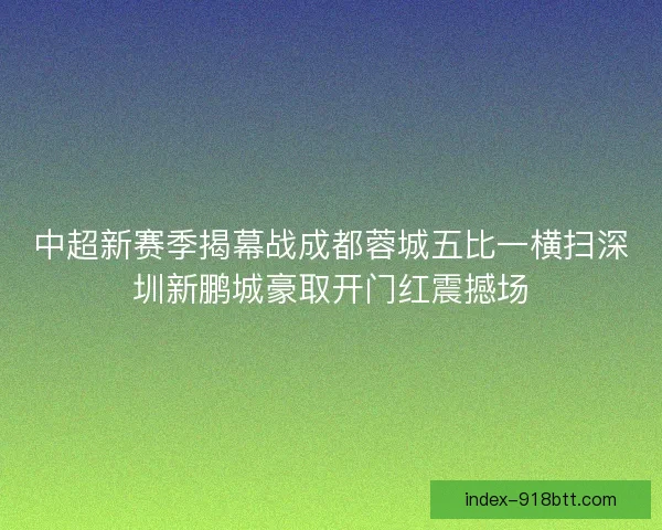 中超新赛季揭幕战成都蓉城五比一横扫深圳新鹏城豪取开门红震撼场