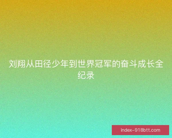 刘翔从田径少年到世界冠军的奋斗成长全纪录