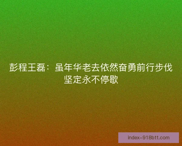 彭程王磊:虽年华老去依然奋勇前行步伐坚定永不停歇 彭程王磊:虽年华老去依然奋勇前行步伐坚定永不停歇