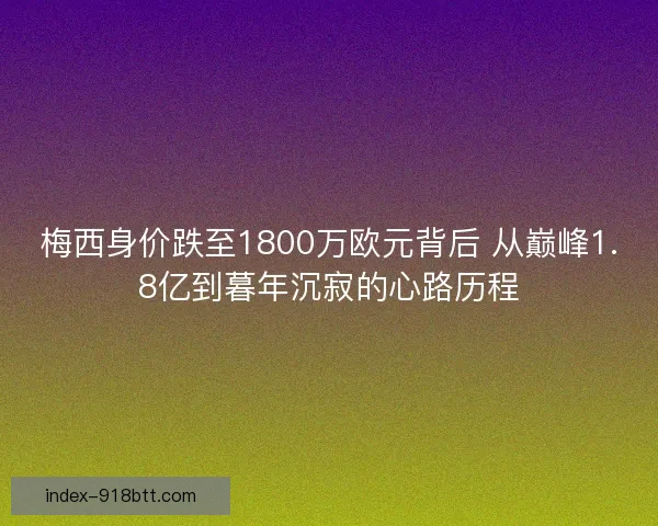 梅西身价跌至1800万欧元背后 从巅峰1.8亿到暮年沉寂的心路历程