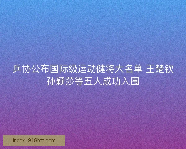 乒协公布国际级运动健将大名单 王楚钦孙颖莎等五人成功入围 乒协公布国际级运动健将大名单 王楚钦孙颖莎等五人成功入围