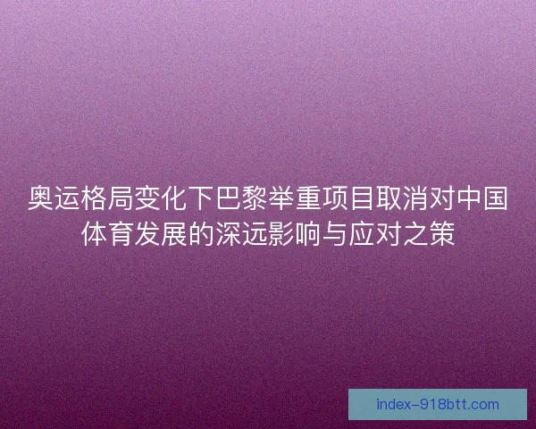 奥运格局变化下巴黎举重项目取消对中国体育发展的深远影响与应对之策